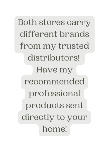 Both stores carry different brands from my trusted distributors Have my recommended professional products sent directly to your home